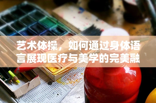 艺术体操，如何通过身体语言展现医疗与美学的完美融合？