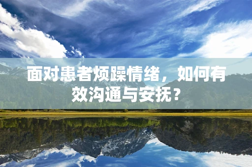 面对患者烦躁情绪，如何有效沟通与安抚？