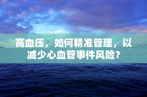 高血压，如何精准管理，以减少心血管事件风险？