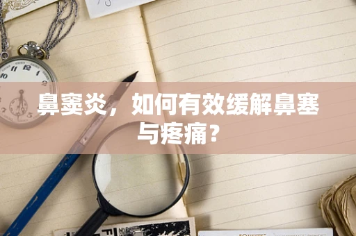 鼻窦炎，如何有效缓解鼻塞与疼痛？