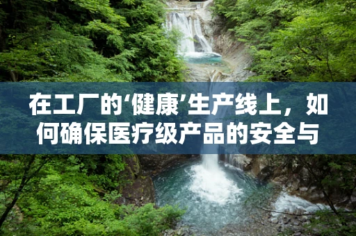 在工厂的‘健康’生产线上，如何确保医疗级产品的安全与质量？