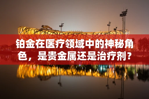 铂金在医疗领域中的神秘角色，是贵金属还是治疗剂？