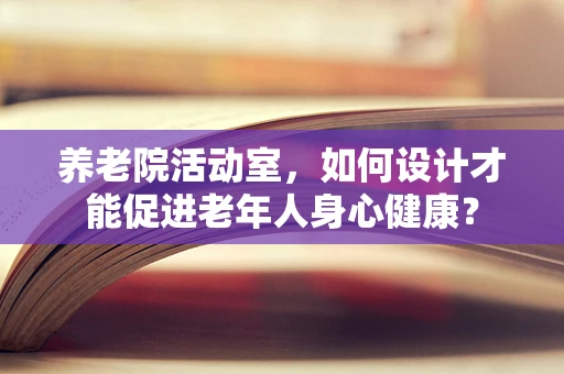 养老院活动室，如何设计才能促进老年人身心健康？