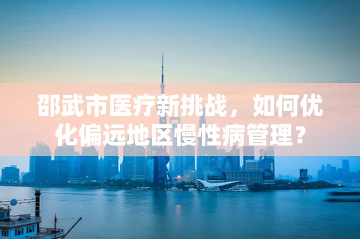 邵武市医疗新挑战，如何优化偏远地区慢性病管理？