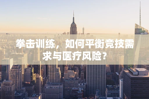 拳击训练，如何平衡竞技需求与医疗风险？