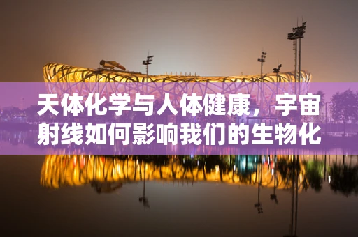 天体化学与人体健康，宇宙射线如何影响我们的生物化学环境？