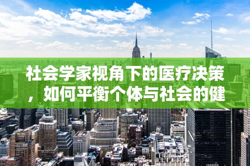 社会学家视角下的医疗决策，如何平衡个体与社会的健康需求？