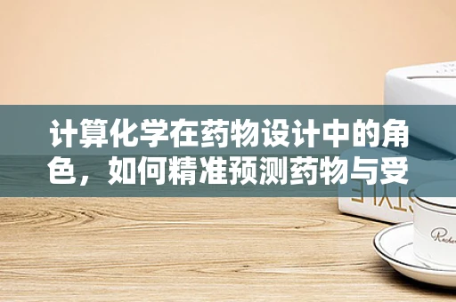 计算化学在药物设计中的角色，如何精准预测药物与受体的相互作用？
