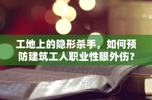 工地上的隐形杀手，如何预防建筑工人职业性眼外伤？