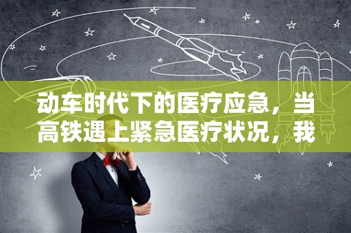 动车时代下的医疗应急，当高铁遇上紧急医疗状况，我们该如何应对？