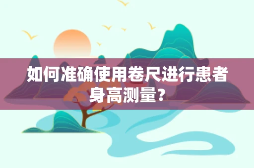如何准确使用卷尺进行患者身高测量？
