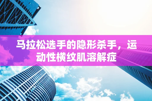 马拉松选手的隐形杀手，运动性横纹肌溶解症