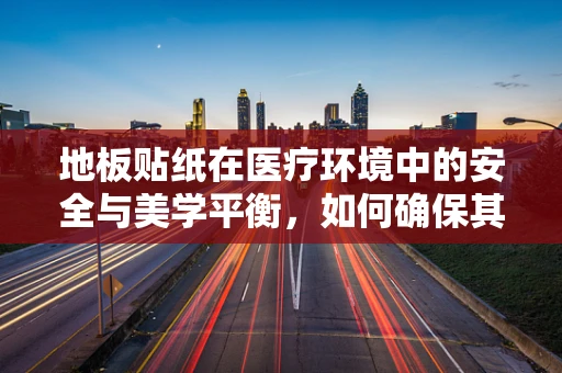 地板贴纸在医疗环境中的安全与美学平衡，如何确保其既美观又安全？