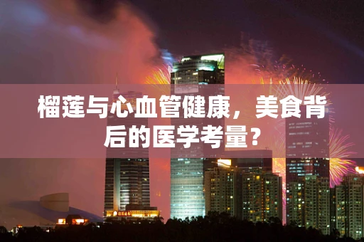 榴莲与心血管健康，美食背后的医学考量？