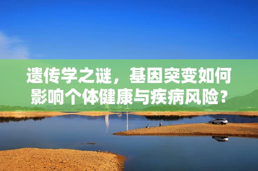 遗传学之谜，基因突变如何影响个体健康与疾病风险？
