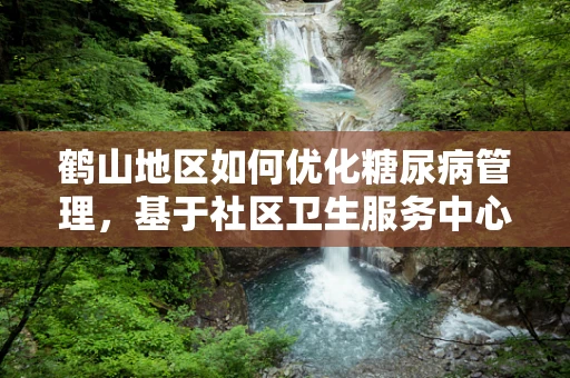 鹤山地区如何优化糖尿病管理，基于社区卫生服务中心的实践？