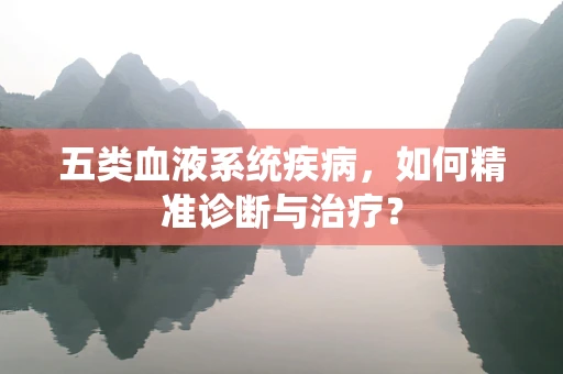 五类血液系统疾病，如何精准诊断与治疗？
