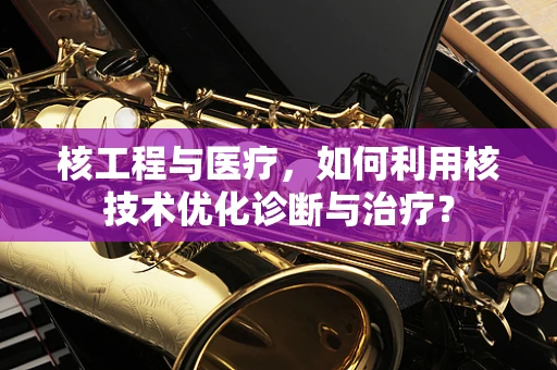 核工程与医疗，如何利用核技术优化诊断与治疗？
