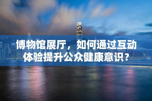 博物馆展厅，如何通过互动体验提升公众健康意识？