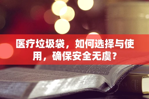 医疗垃圾袋，如何选择与使用，确保安全无虞？