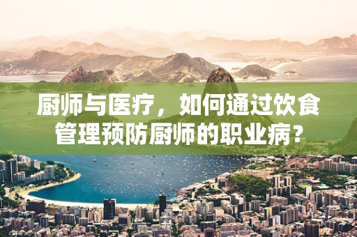 厨师与医疗，如何通过饮食管理预防厨师的职业病？