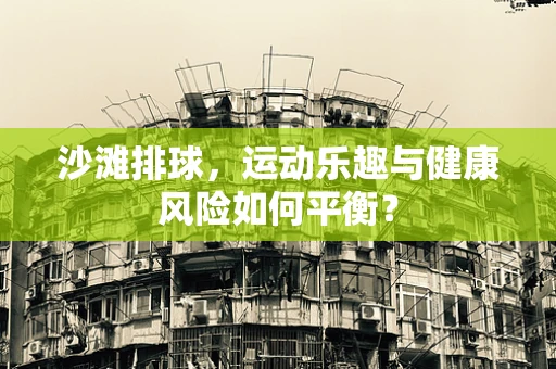 沙滩排球，运动乐趣与健康风险如何平衡？