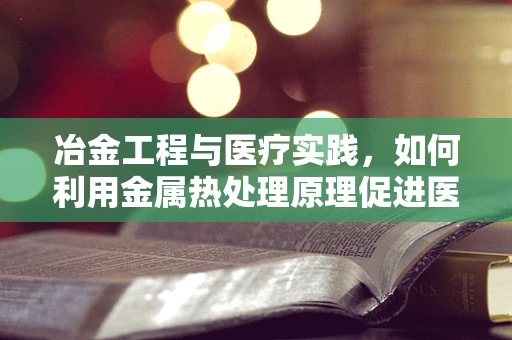 冶金工程与医疗实践，如何利用金属热处理原理促进医疗器械的耐用性？