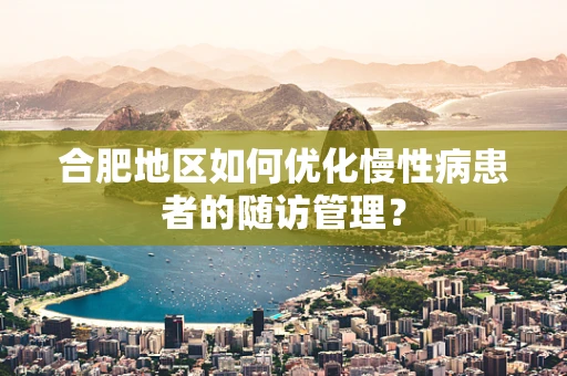 合肥地区如何优化慢性病患者的随访管理？