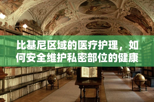 比基尼区域的医疗护理，如何安全维护私密部位的健康？