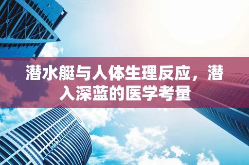 潜水艇与人体生理反应，潜入深蓝的医学考量
