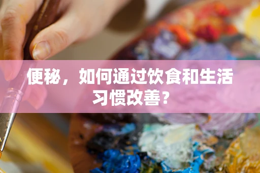 便秘，如何通过饮食和生活习惯改善？