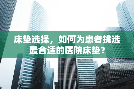 床垫选择，如何为患者挑选最合适的医院床垫？