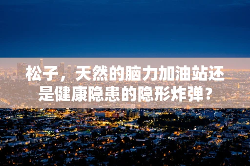 松子，天然的脑力加油站还是健康隐患的隐形炸弹？