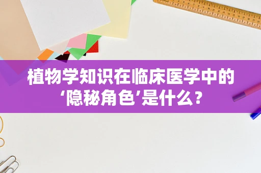 植物学知识在临床医学中的‘隐秘角色’是什么？