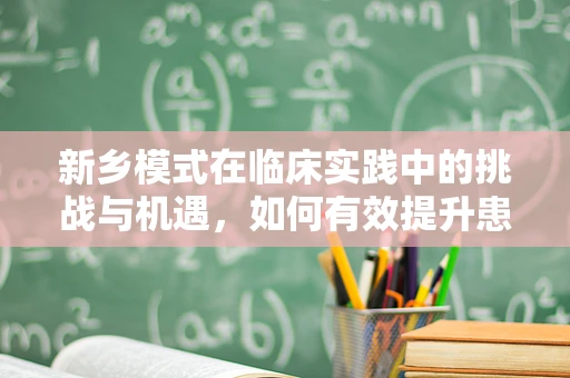 新乡模式在临床实践中的挑战与机遇，如何有效提升患者参与度？