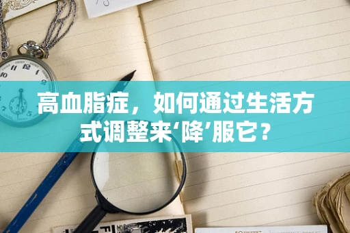 高血脂症，如何通过生活方式调整来‘降’服它？