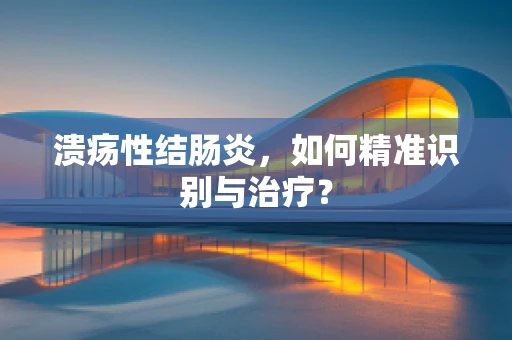 溃疡性结肠炎，如何精准识别与治疗？