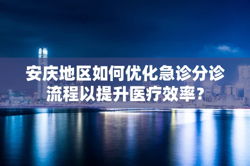 安庆地区如何优化急诊分诊流程以提升医疗效率？