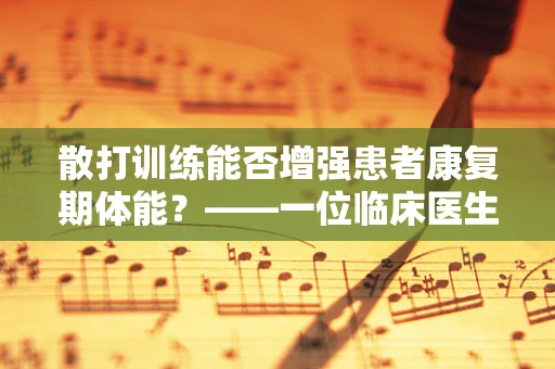散打训练能否增强患者康复期体能？——一位临床医生的视角