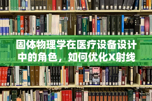 固体物理学在医疗设备设计中的角色，如何优化X射线成像的微观视角？