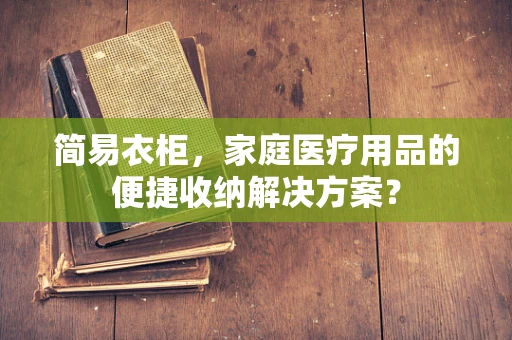 简易衣柜，家庭医疗用品的便捷收纳解决方案？