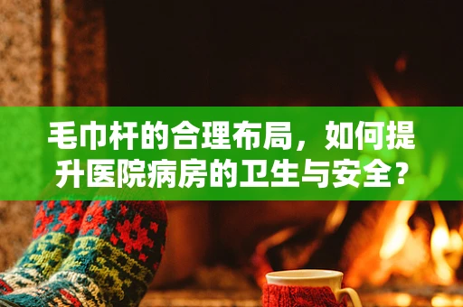 毛巾杆的合理布局，如何提升医院病房的卫生与安全？