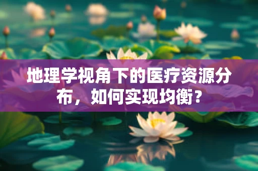 地理学视角下的医疗资源分布，如何实现均衡？