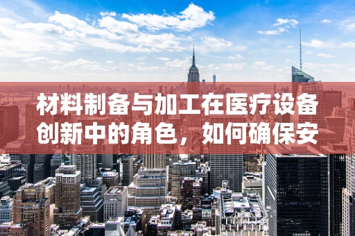 材料制备与加工在医疗设备创新中的角色，如何确保安全与效能？