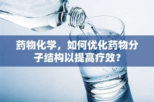 药物化学，如何优化药物分子结构以提高疗效？