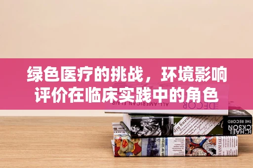 绿色医疗的挑战，环境影响评价在临床实践中的角色