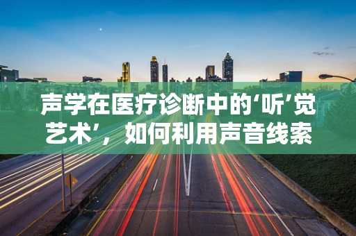 声学在医疗诊断中的‘听’觉艺术’，如何利用声音线索诊断疾病？