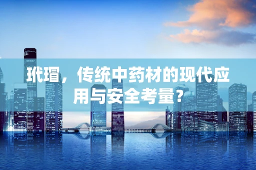 玳瑁，传统中药材的现代应用与安全考量？