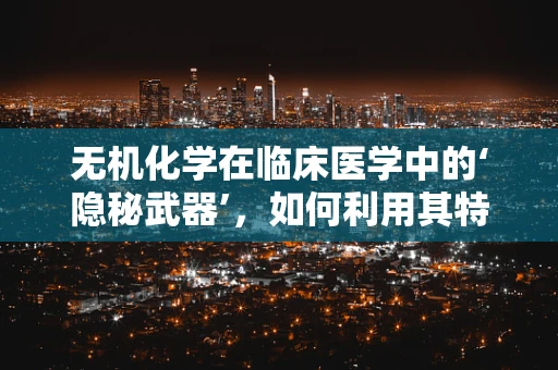 无机化学在临床医学中的‘隐秘武器’，如何利用其特性优化药物输送？