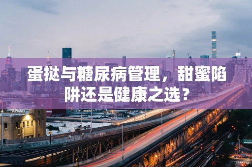 蛋挞与糖尿病管理，甜蜜陷阱还是健康之选？